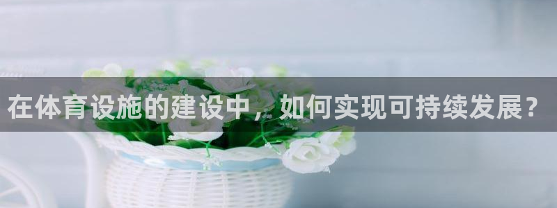 凯捷体育开户：在体育设施的建设中，如何实现可持续发展