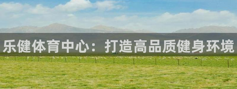 凯捷体育娱乐首页网站大全：乐健体育中心：打造高品质健