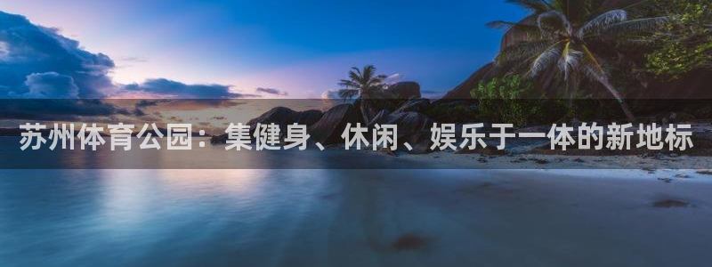 凯捷体育招商电话地址：苏州体育公园：集健身、休闲、娱
