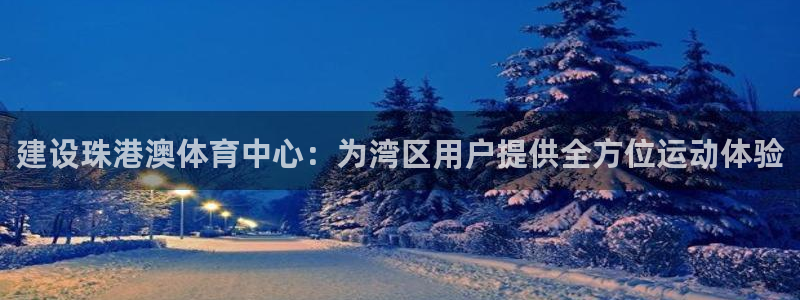 凯捷体育娱乐：建设珠港澳体育中心：为湾区用户提供全方