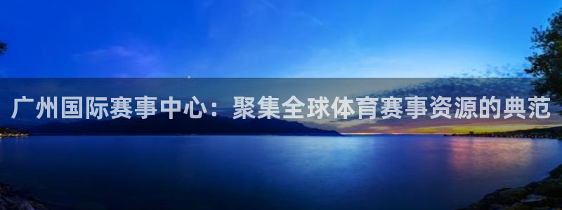 凯捷体育娱乐首页官网下载：广州国际赛事中心：聚集全球