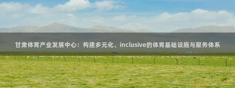 凯捷体育官方客服电话：甘肃体育产业发展中心：构建多元