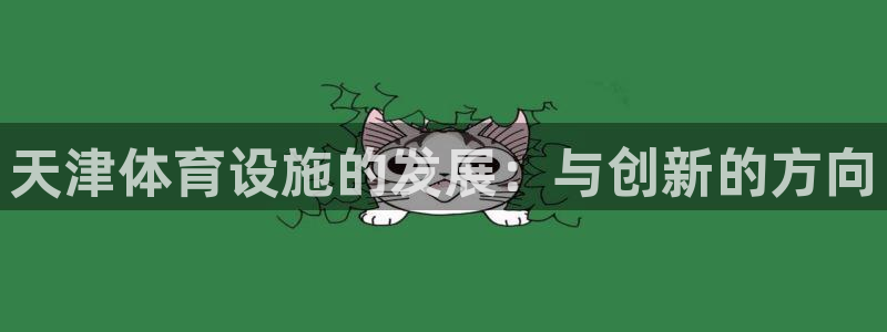 凯捷体育平台注册要钱吗是真的吗：天津体育设施的发展：与创新的
