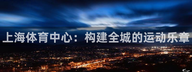 凯捷体育注册：上海体育中心：构建全城的运动乐章