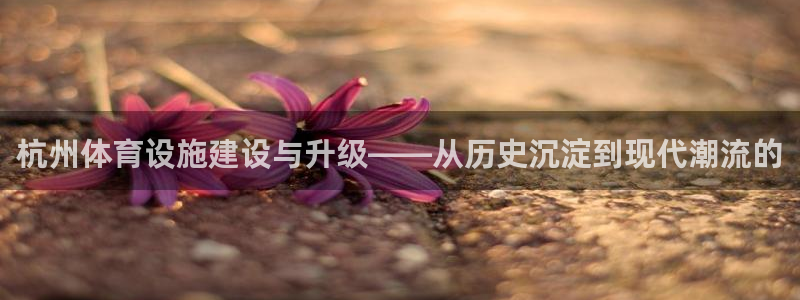 凯捷体育娱乐：杭州体育设施建设与升级——从历史沉淀到