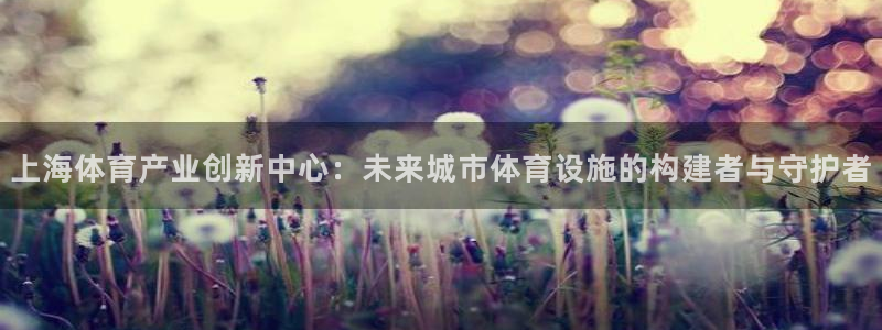 凯捷体育招商电话号码是多少：上海体育产业创新中心：未