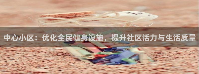 凯捷体育招商电话是多少：中心小区：优化全民健身设施，提升社区