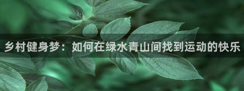 凯捷体育集团官网首页网址：乡村健身梦：如何在绿水青山