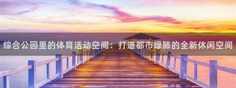 凯捷体育娱乐平台：综合公园里的体育活动空间：打造都市绿肺的全