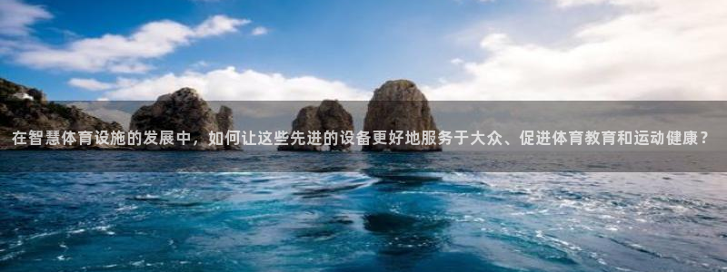 凯捷体育招商：在智慧体育设施的发展中，如何让这些先进的设备更