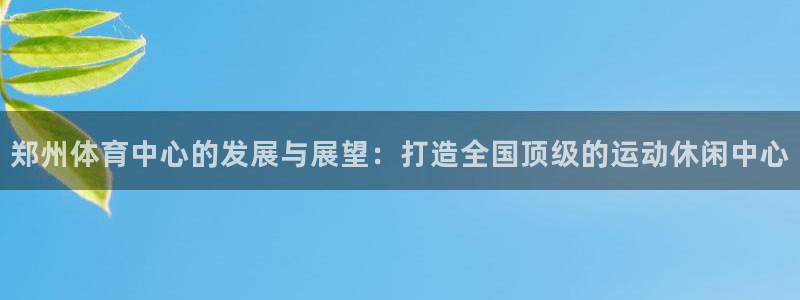 凯捷体育官方：郑州体育中心的发展与展望：打造全国顶级的运动休