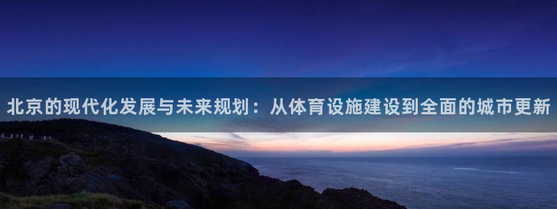 凯捷体育娱乐代理怎么样：北京的现代化发展与未来规划：从体育设
