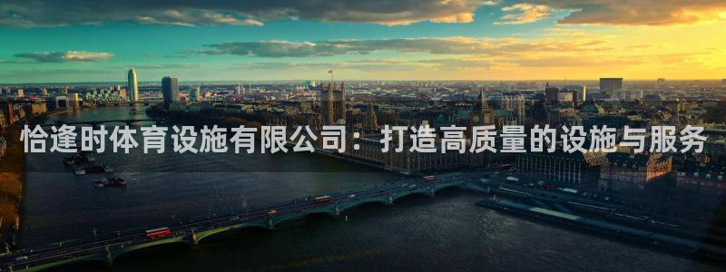 凯捷体育平台是正规平台吗：恰逢时体育设施有限公司：打造高质量
