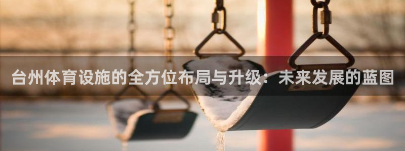 凯捷体育招商电话号码查询是多少：台州体育设施的全方位布局与升