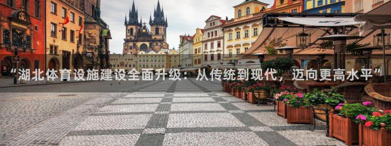 凯捷体育官方：“湖北体育设施建设全面升级：从传统到现代，迈向