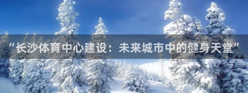 凯捷体育集团官网网址：“长沙体育中心建设：未来城市中的健身天 