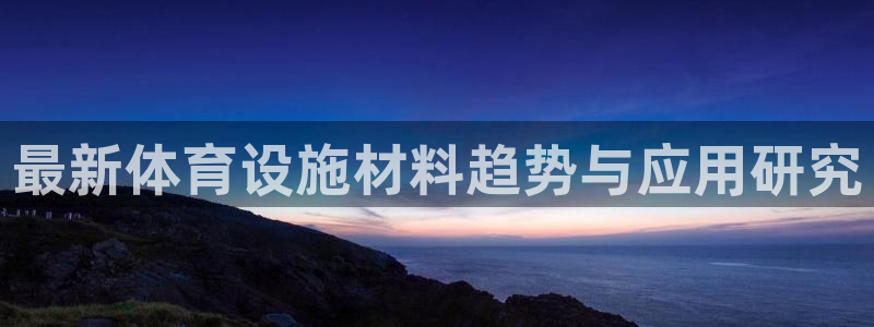 凯捷体育娱乐首页网站大全：最新体育设施材料趋势与应用