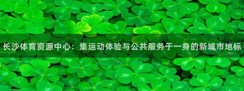 凯捷体育集团官网首页网址：长沙体育资源中心：集运动体验与公共 