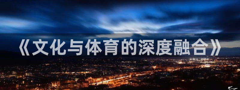 凯捷体育平台假的吗是真的吗：《文化与体育的深度融合》