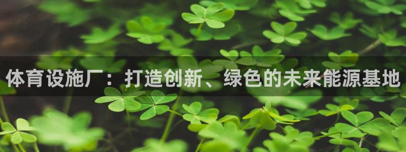 凯捷体育平台是正规平台吗：体育设施厂：打造创新、绿色