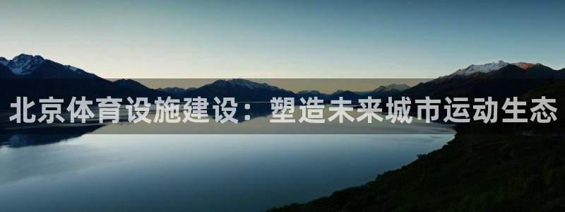 凯捷体育娱乐：北京体育设施建设：塑造未来城市运动生态 