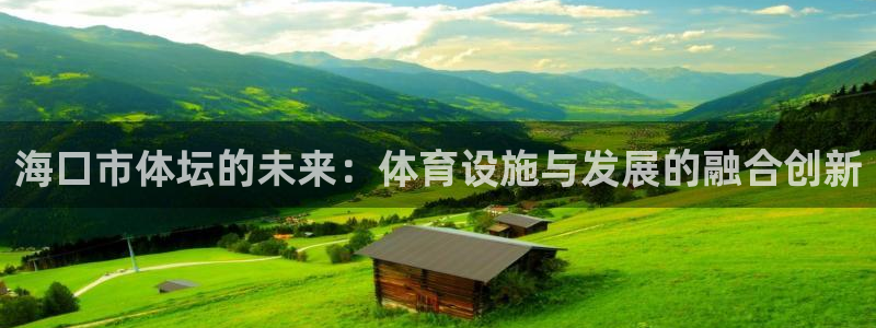 凯捷体育平台假的吗是真的吗：海口市体坛的未来：体育设施与发展