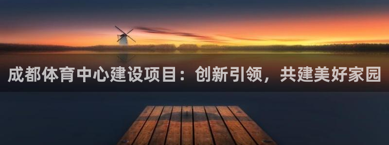 凯捷体育平台假的吗是真的吗：成都体育中心建设项目：创新引领，