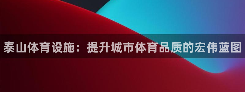 凯捷体育招商：泰山体育设施：提升城市体育品质的宏伟蓝图
