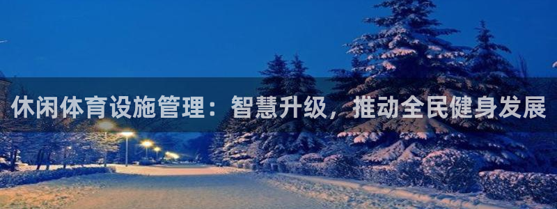 凯捷体育官方：休闲体育设施管理：智慧升级，推动全民健身发展