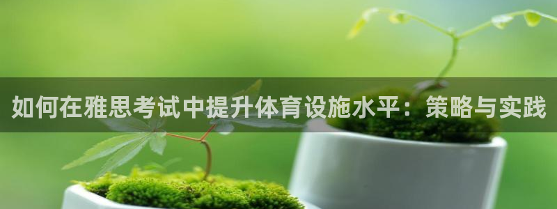 注册凯捷体育：如何在雅思考试中提升体育设施水平：策略与实践 