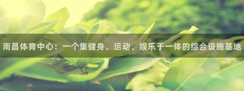 凯捷体育代理：南昌体育中心：一个集健身、运动、娱乐于一体的综