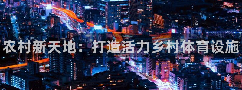 凯捷体育招商电话号码是多少啊：农村新天地：打造活力乡村体育设